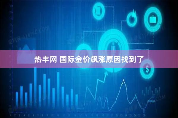 热丰网 国际金价飙涨原因找到了
