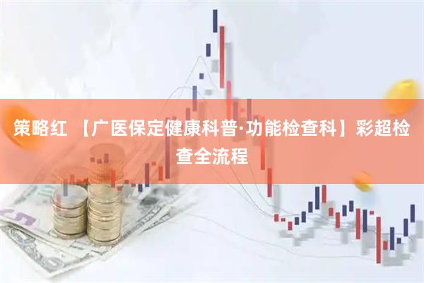 策略红 【广医保定健康科普·功能检查科】彩超检查全流程