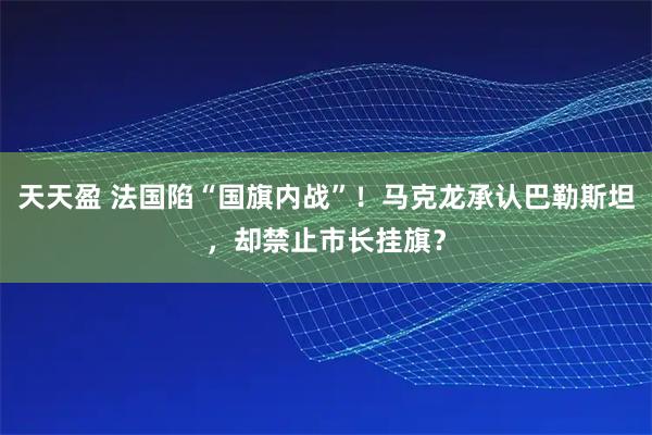 天天盈 法国陷“国旗内战”！马克龙承认巴勒斯坦，却禁止市长挂旗？