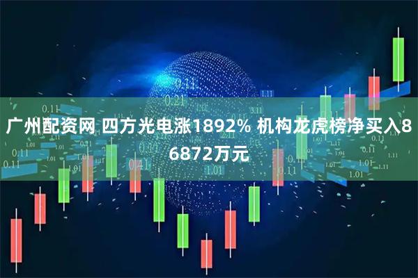 广州配资网 四方光电涨1892% 机构龙虎榜净买入86872万元