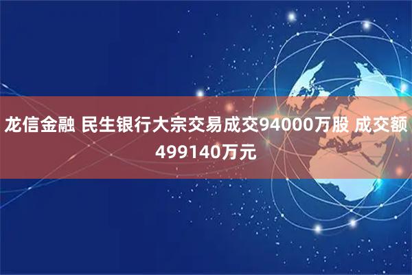 龙信金融 民生银行大宗交易成交94000万股 成交额499140万元