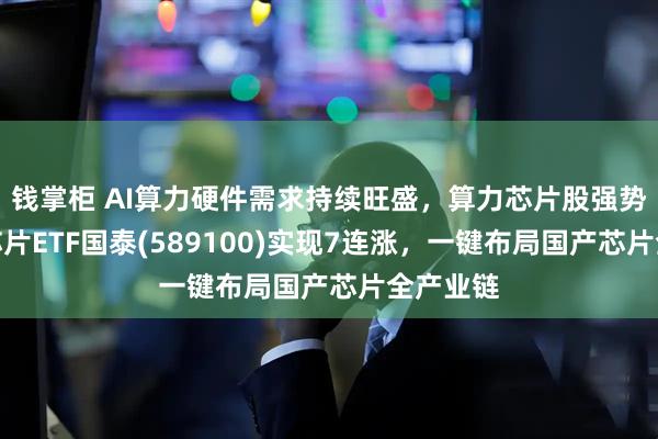 钱掌柜 AI算力硬件需求持续旺盛，算力芯片股强势，科创芯片ETF国泰(589100)实现7连涨，一键布局国产芯片全产业链