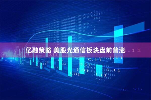 亿融策略 美股光通信板块盘前普涨