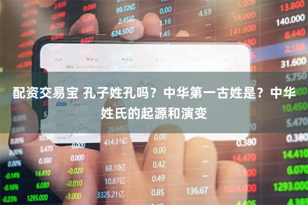 配资交易宝 孔子姓孔吗？中华第一古姓是？中华姓氏的起源和演变