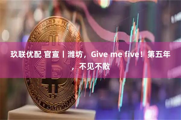 玖联优配 官宣丨潍坊，Give me five！第五年，不见不散