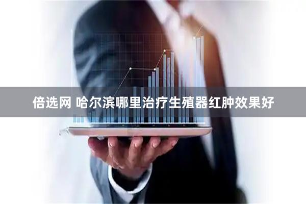 倍选网 哈尔滨哪里治疗生殖器红肿效果好