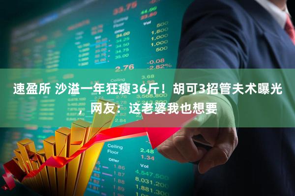速盈所 沙溢一年狂瘦36斤！胡可3招管夫术曝光，网友：这老婆我也想要