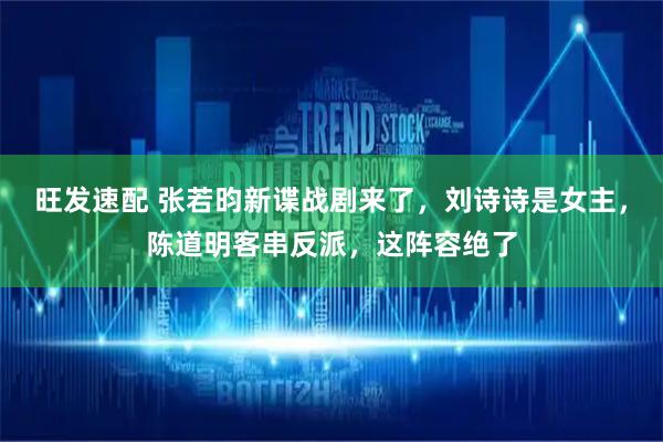 旺发速配 张若昀新谍战剧来了，刘诗诗是女主，陈道明客串反派，这阵容绝了