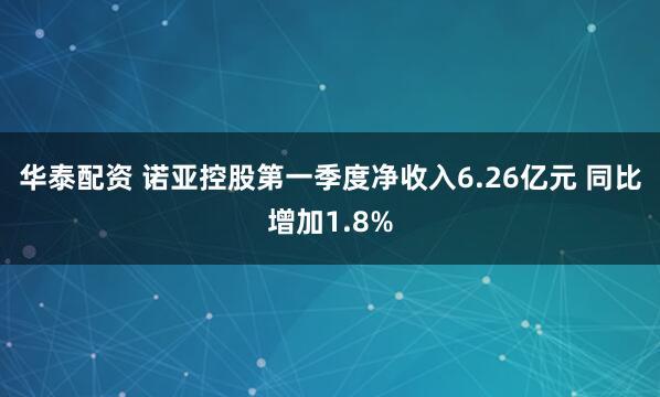 华泰配资 诺亚控股第一季度净收入6.26亿元 同比增加1.8%