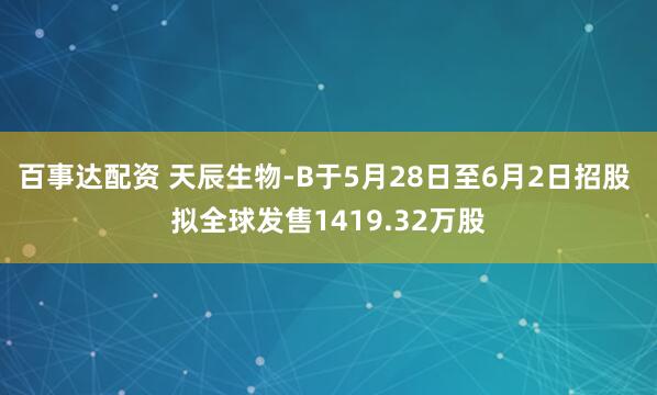百事达配资 天辰生物-B于5月28日至6月2日招股 拟全球发售1419.32万股