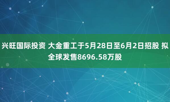 兴旺国际投资 大金重工于5月28日至6月2日招股 拟全球发售8696.58万股