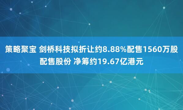 策略聚宝 剑桥科技拟折让约8.88%配售1560万股配售股份 净筹约19.67亿港元