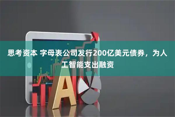思考资本 字母表公司发行200亿美元债券，为人工智能支出融资