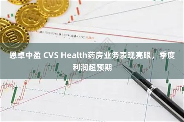 恩卓中盈 CVS Health药房业务表现亮眼，季度利润超预期