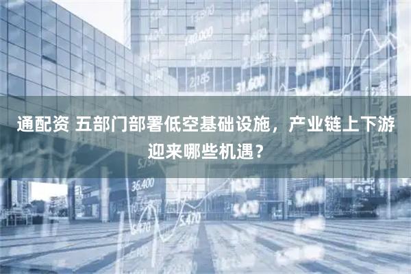 通配资 五部门部署低空基础设施，产业链上下游迎来哪些机遇？