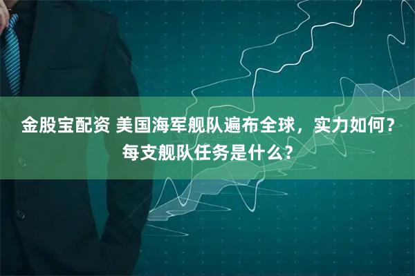 金股宝配资 美国海军舰队遍布全球，实力如何？每支舰队任务是什么？