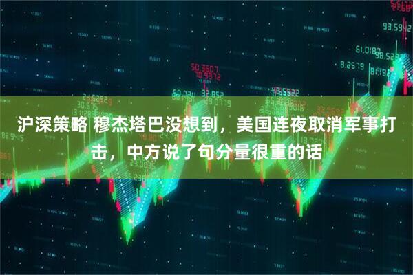 沪深策略 穆杰塔巴没想到，美国连夜取消军事打击，中方说了句分量很重的话