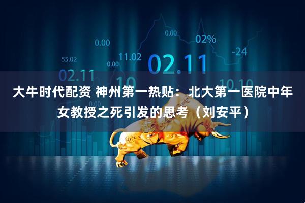 大牛时代配资 神州第一热贴：北大第一医院中年女教授之死引发的思考（刘安平）
