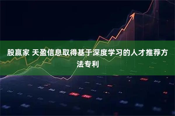 股赢家 天盈信息取得基于深度学习的人才推荐方法专利