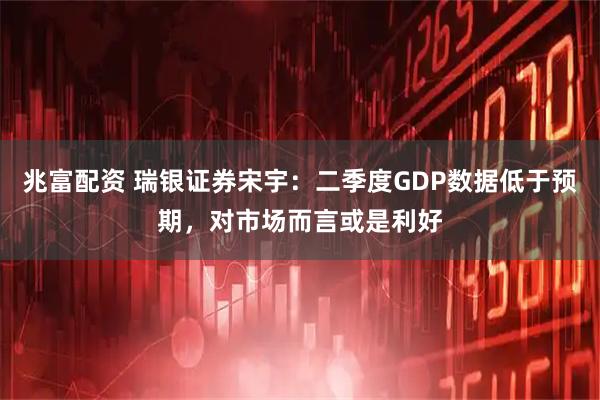 兆富配资 瑞银证券宋宇：二季度GDP数据低于预期，对市场而言或是利好