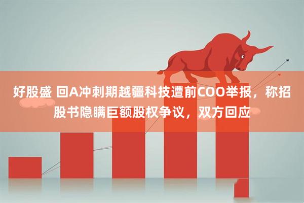 好股盛 回A冲刺期越疆科技遭前COO举报，称招股书隐瞒巨额股权争议，双方回应