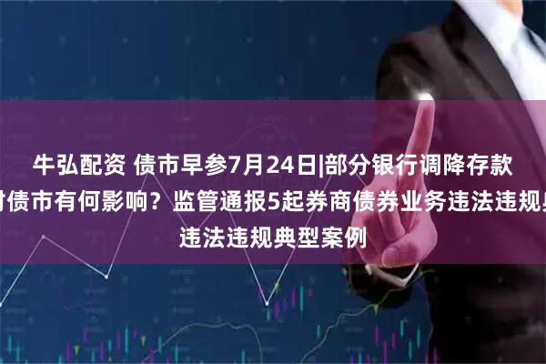 牛弘配资 债市早参7月24日|部分银行调降存款利率，对债市有何影响？监管通报5起券商债券业务违法违规典型案例