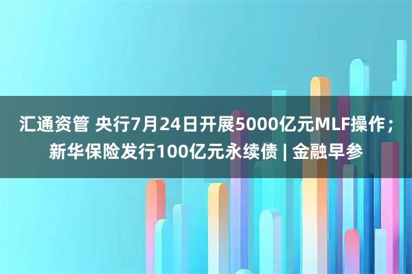 汇通资管 央行7月24日开展5000亿元MLF操作；新华保险发行100亿元永续债 | 金融早参