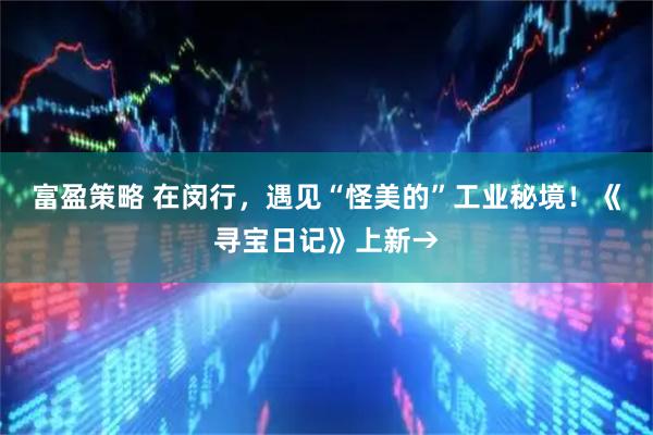 富盈策略 在闵行，遇见“怪美的”工业秘境！《寻宝日记》上新→