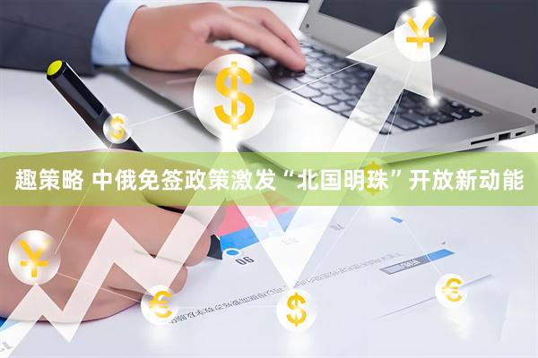 趣策略 中俄免签政策激发“北国明珠”开放新动能