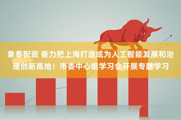 象泰配资 奋力把上海打造成为人工智能发展和治理创新高地！市委中心组学习会开展专题学习