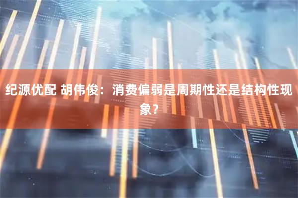 纪源优配 胡伟俊：消费偏弱是周期性还是结构性现象？