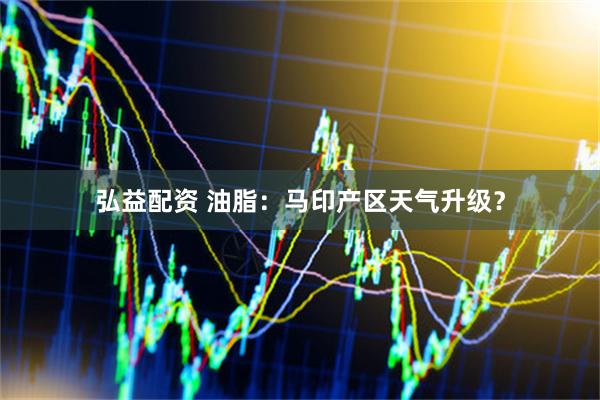 弘益配资 油脂：马印产区天气升级？