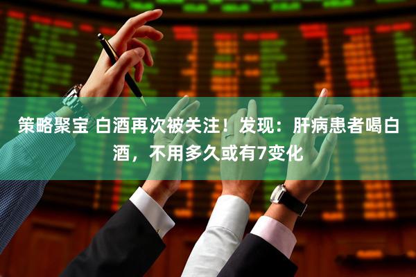 策略聚宝 白酒再次被关注！发现：肝病患者喝白酒，不用多久或有7变化