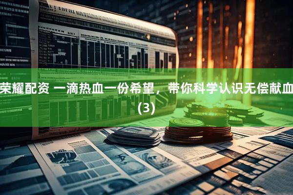 荣耀配资 一滴热血一份希望，带你科学认识无偿献血(3)