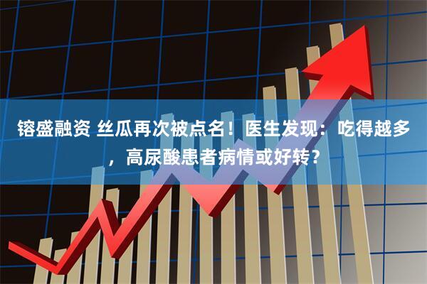 镕盛融资 丝瓜再次被点名！医生发现：吃得越多，高尿酸患者病情或好转？